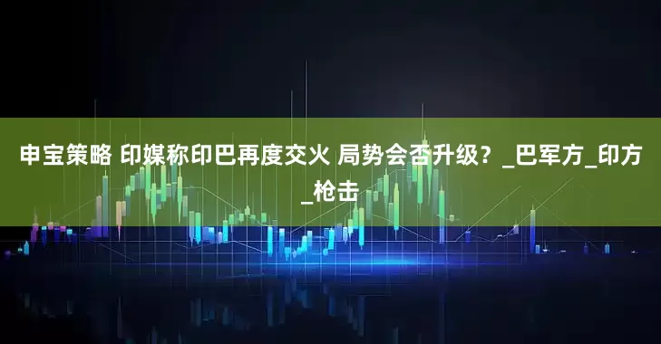 申宝策略 印媒称印巴再度交火 局势会否升级？_巴军方_印方_枪击