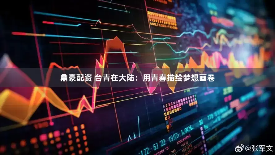 鼎豪配资 台青在大陆：用青春描绘梦想画卷