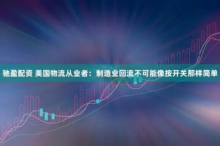 驰盈配资 美国物流从业者：制造业回流不可能像按开关那样简单