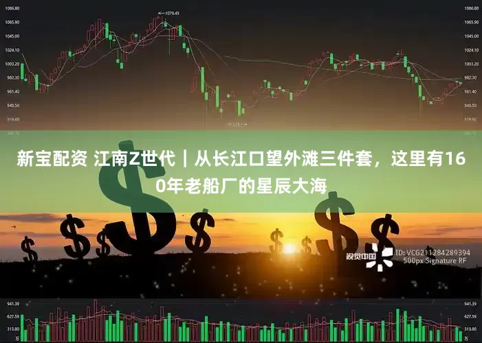 新宝配资 江南Z世代｜从长江口望外滩三件套，这里有160年老船厂的星辰大海