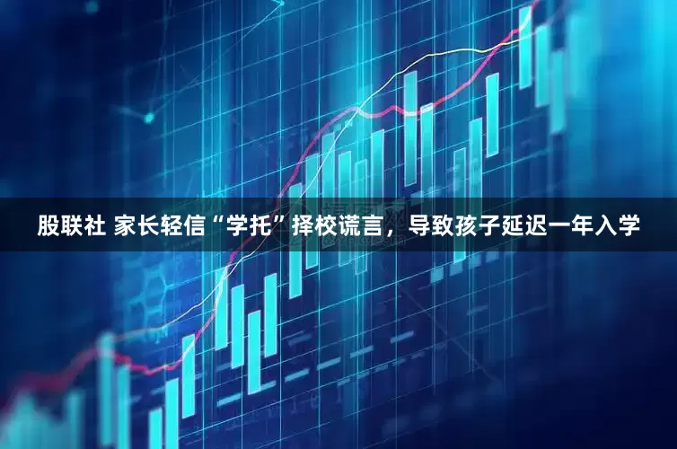 股联社 家长轻信“学托”择校谎言，导致孩子延迟一年入学