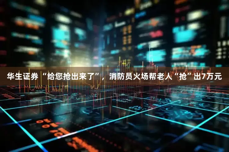 华生证券 “给您抢出来了”，消防员火场帮老人“抢”出7万元