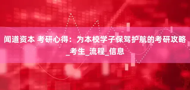 闻道资本 考研心得：为本校学子保驾护航的考研攻略_考生_流程_信息