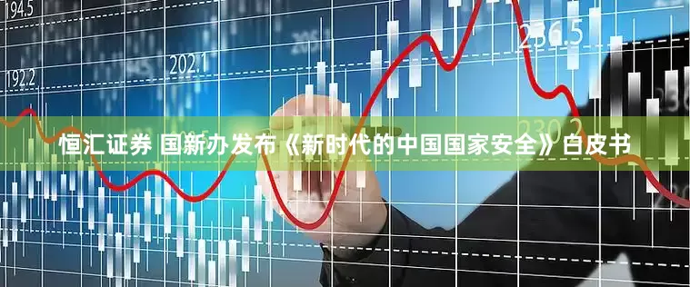 恒汇证券 国新办发布《新时代的中国国家安全》白皮书