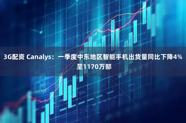 3G配资 Canalys：一季度中东地区智能手机出货量同比下降4% 至1170万部