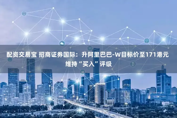 配资交易宝 招商证券国际：升阿里巴巴-W目标价至171港元 维持“买入”评级