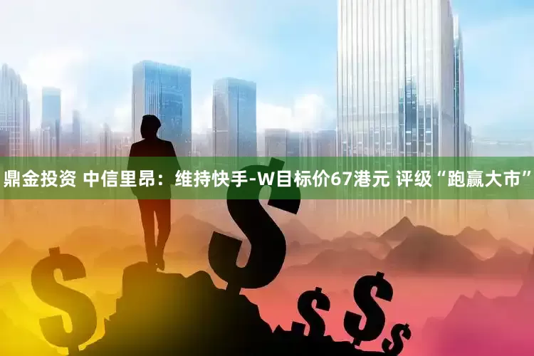 鼎金投资 中信里昂：维持快手-W目标价67港元 评级“跑赢大市”