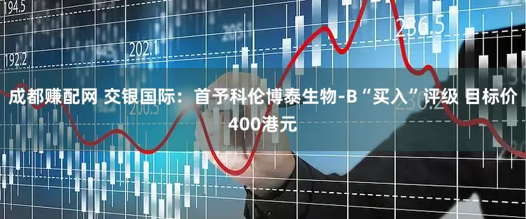 成都赚配网 交银国际：首予科伦博泰生物-B“买入”评级 目标价400港元