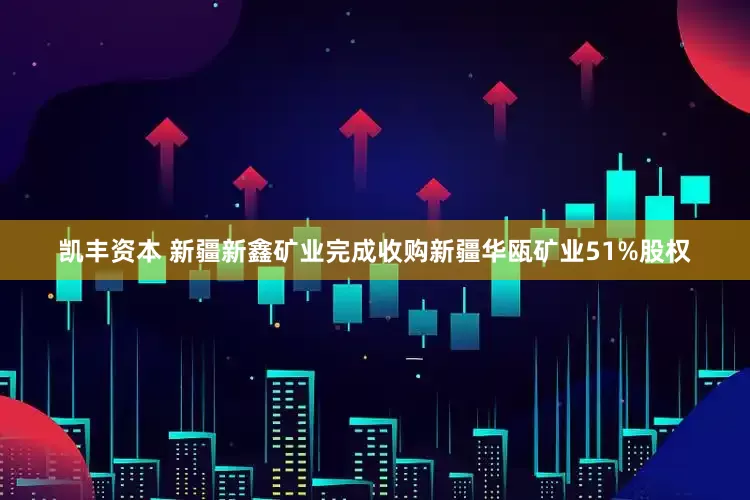 凯丰资本 新疆新鑫矿业完成收购新疆华瓯矿业51%股权