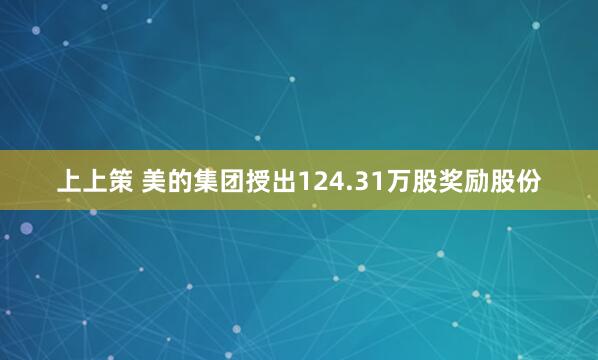 上上策 美的集团授出124.31万股奖励股份