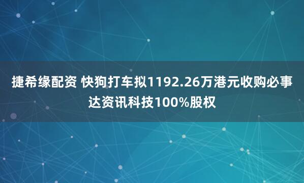 捷希缘配资 快狗打车拟1192.26万港元收购必事达资讯科技100%股权
