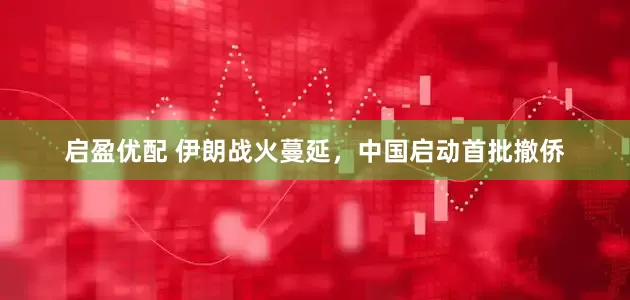 启盈优配 伊朗战火蔓延，中国启动首批撤侨