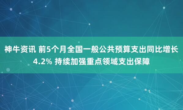 神牛资讯 前5个月全国一般公共预算支出同比增长4.2% 持续加强重点领域支出保障