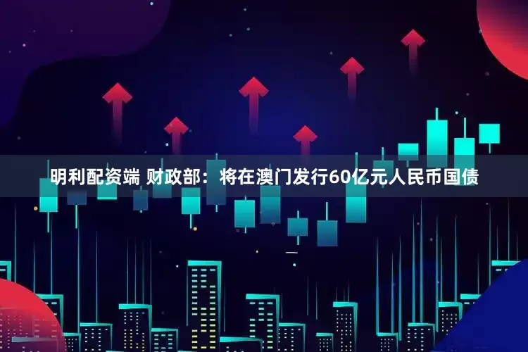 明利配资端 财政部：将在澳门发行60亿元人民币国债