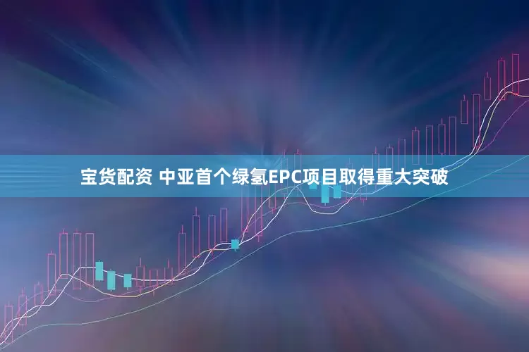 宝货配资 中亚首个绿氢EPC项目取得重大突破