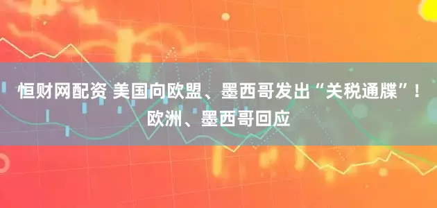 恒财网配资 美国向欧盟、墨西哥发出“关税通牒”！欧洲、墨西哥回应