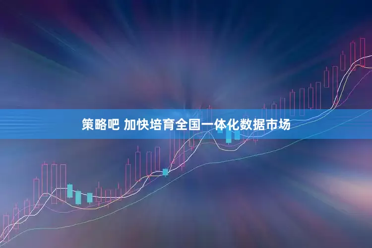 策略吧 加快培育全国一体化数据市场