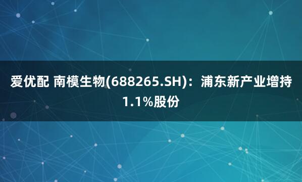 爱优配 南模生物(688265.SH)：浦东新产业增持1.1%股份