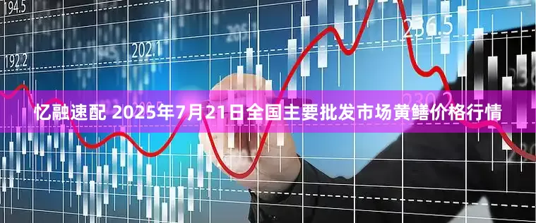 忆融速配 2025年7月21日全国主要批发市场黄鳝价格行情
