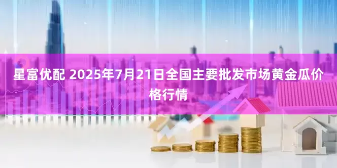 星富优配 2025年7月21日全国主要批发市场黄金瓜价格行情