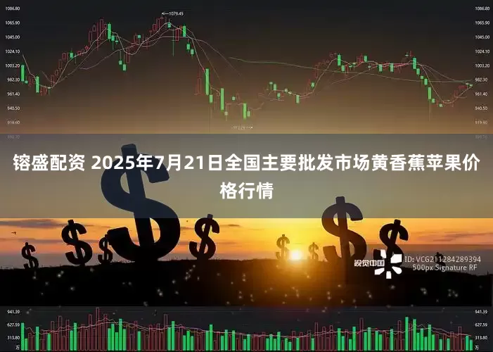 镕盛配资 2025年7月21日全国主要批发市场黄香蕉苹果价格行情