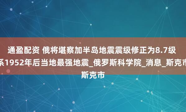通盈配资 俄将堪察加半岛地震震级修正为8.7级 系1952年后当地最强地震_俄罗斯科学院_消息_斯克市