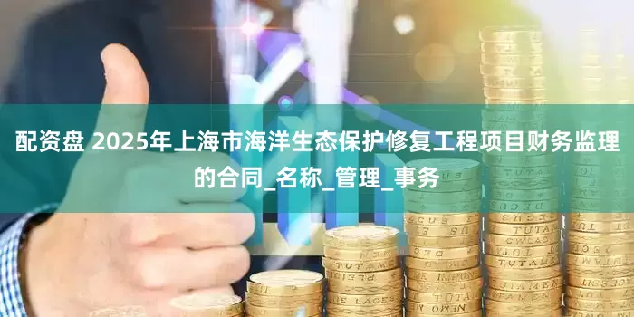 配资盘 2025年上海市海洋生态保护修复工程项目财务监理的合同_名称_管理_事务
