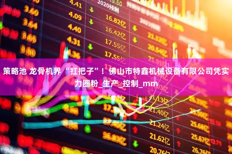 策略池 龙骨机界 “扛把子”！佛山市特鑫机械设备有限公司凭实力圈粉_生产_控制_mm