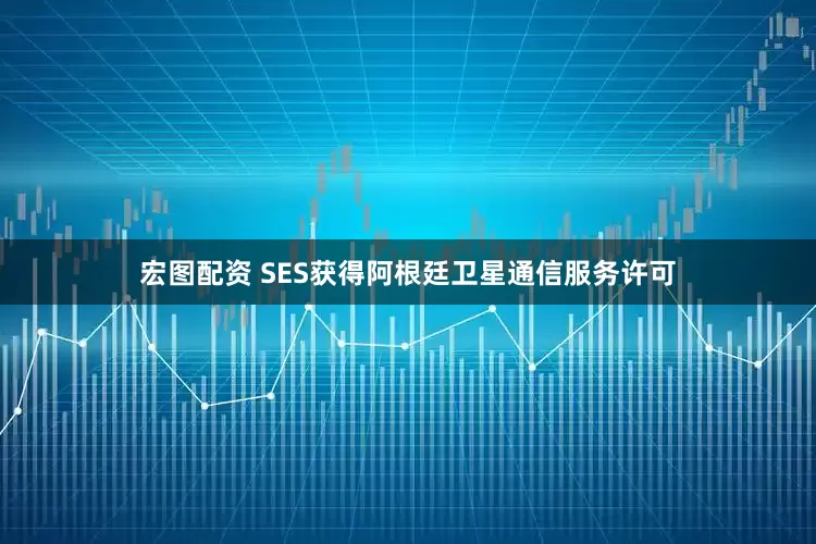 宏图配资 SES获得阿根廷卫星通信服务许可