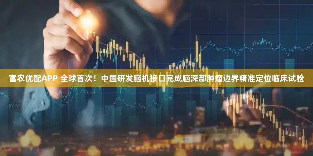 富农优配APP 全球首次！中国研发脑机接口完成脑深部肿瘤边界精准定位临床试验