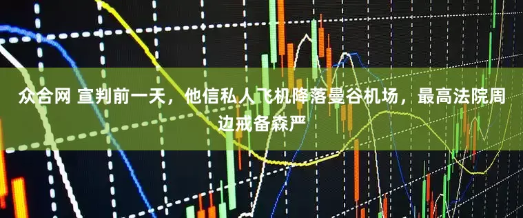 众合网 宣判前一天，他信私人飞机降落曼谷机场，最高法院周边戒备森严