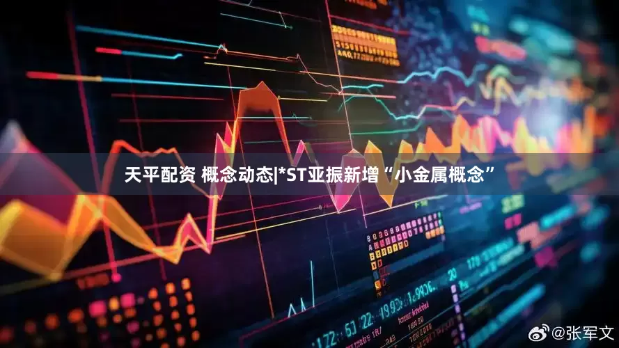 天平配资 概念动态|*ST亚振新增“小金属概念”