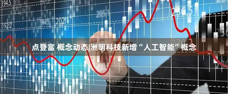 点登富 概念动态|洲明科技新增“人工智能”概念