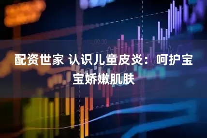 配资世家 认识儿童皮炎：呵护宝宝娇嫩肌肤