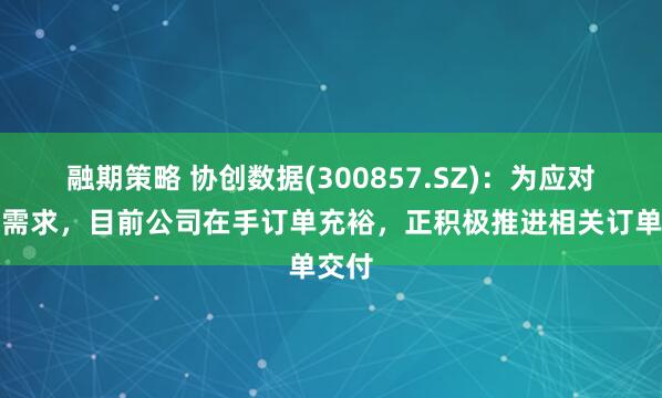 融期策略 协创数据(300857.SZ)：为应对业务需求，目前公司在手订单充裕，正积极推进相关订单交付