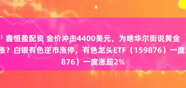 鑫恒盈配资 金价冲击4400美元，为啥华尔街说黄金还能再涨？白银有色逆市涨停，有色龙头ETF（159876）一度涨超2%
