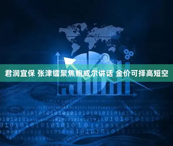 君润宜保 张津镭聚焦鲍威尔讲话 金价可择高短空