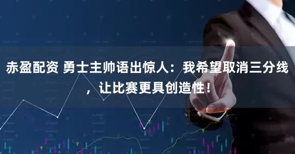 赤盈配资 勇士主帅语出惊人：我希望取消三分线，让比赛更具创造性！
