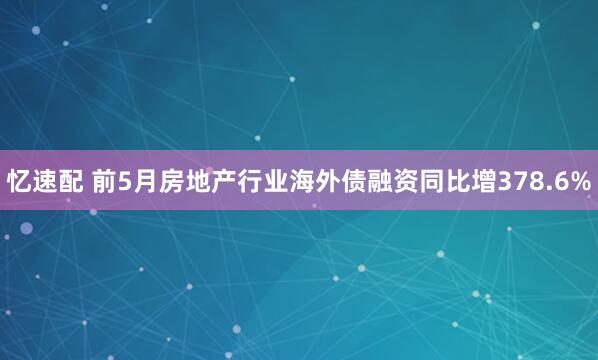 忆速配 前5月房地产行业海外债融资同比增378.6%