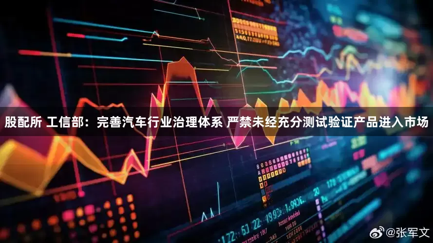 股配所 工信部：完善汽车行业治理体系 严禁未经充分测试验证产品进入市场