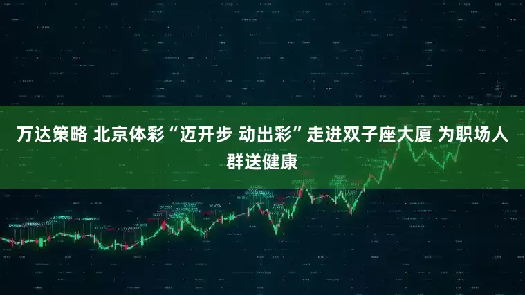 万达策略 北京体彩“迈开步 动出彩”走进双子座大厦 为职场人群送健康