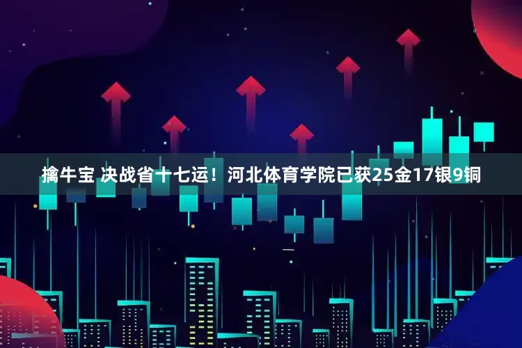 擒牛宝 决战省十七运！河北体育学院已获25金17银9铜