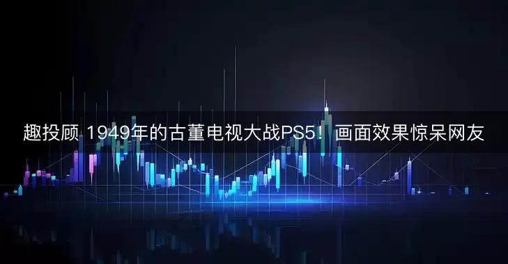 趣投顾 1949年的古董电视大战PS5！画面效果惊呆网友