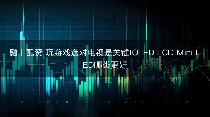 融丰配资 玩游戏选对电视是关键!OLED LCD Mini LED哪类更好